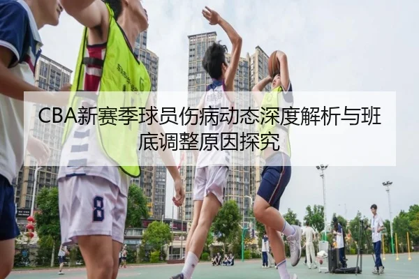 CBA新赛季球员伤病动态深度解析与班底调整原因探究